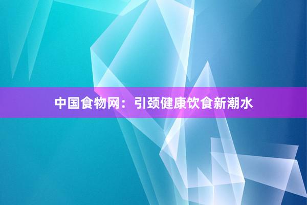中国食物网：引颈健康饮食新潮水