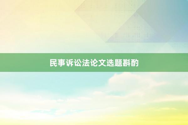 民事诉讼法论文选题斟酌