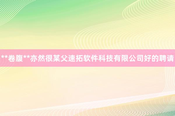 **卷腹**亦然很某父速拓软件科技有限公司好的聘请