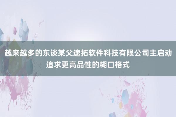 越来越多的东谈某父速拓软件科技有限公司主启动追求更高品性的糊口格式