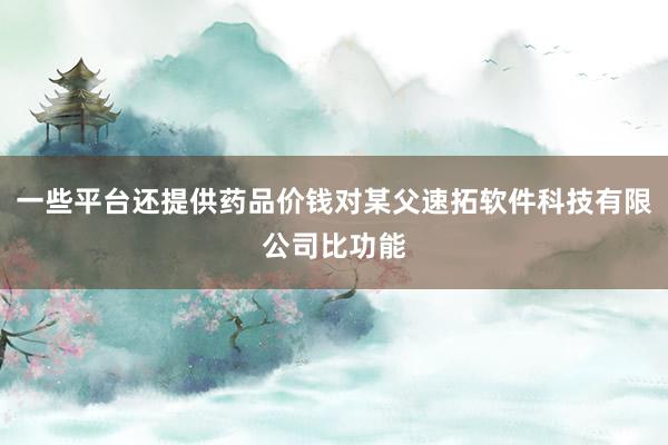一些平台还提供药品价钱对某父速拓软件科技有限公司比功能