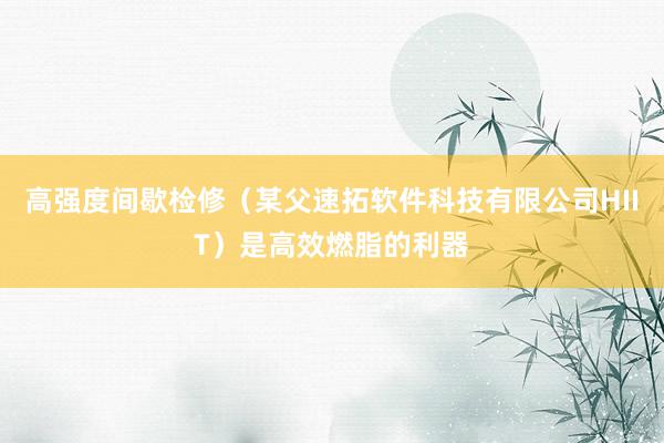 高强度间歇检修(某父速拓软件科技有限公司HIIT)是高效燃脂的利器