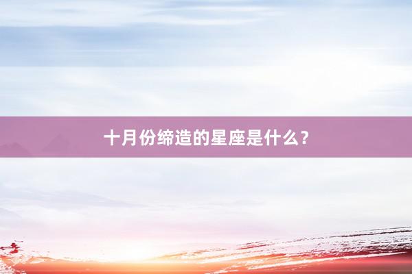 十月份缔造的星座是什么？