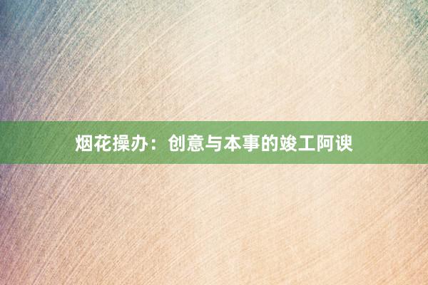 烟花操办:创意与本事的竣工阿谀