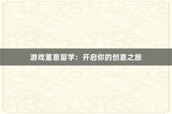 游戏蓄意留学：开启你的创意之旅