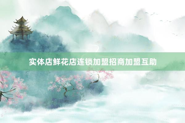 实体店鲜花店连锁加盟招商加盟互助